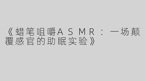 《蜡笔咀嚼ASMR：一场颠覆感官的助眠实验》