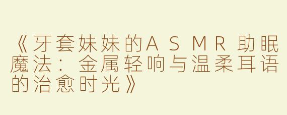《牙套妹妹的ASMR助眠魔法：金属轻响与温柔耳语的治愈时光》