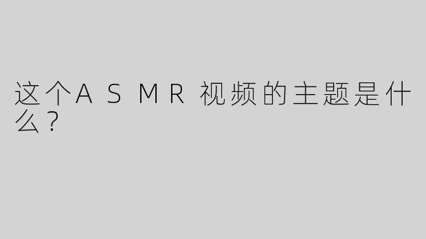 这个ASMR视频的主题是什么？