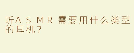 听ASMR需要用什么类型的耳机？