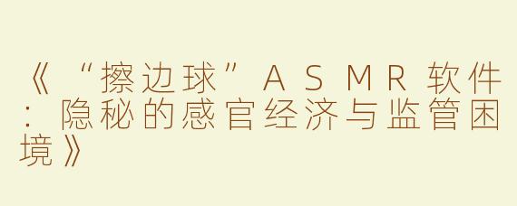 《“擦边球”ASMR软件：隐秘的感官经济与监管困境》