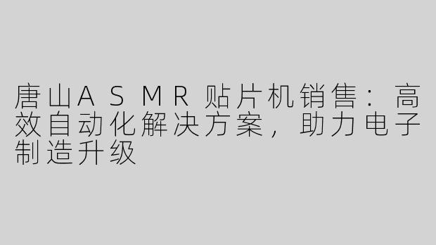 唐山ASMR贴片机销售:高效自动化解决方案,助力电子制造升级