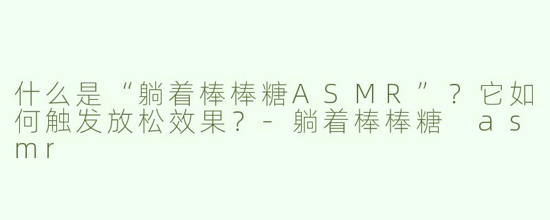什么是“躺着棒棒糖ASMR”？它如何触发放松效果？-躺着棒棒糖 asmr