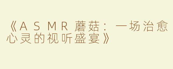《ASMR蘑菇：一场治愈心灵的视听盛宴》
