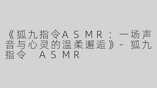 《狐九指令ASMR：一场声音与心灵的温柔邂逅》-狐九指令 ASMR