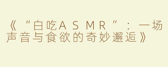 《“白吃ASMR”：一场声音与食欲的奇妙邂逅》