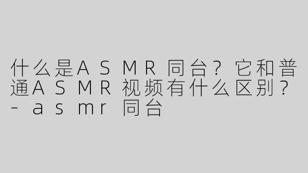 什么是ASMR同台？它和普通ASMR视频有什么区别？-asmr同台