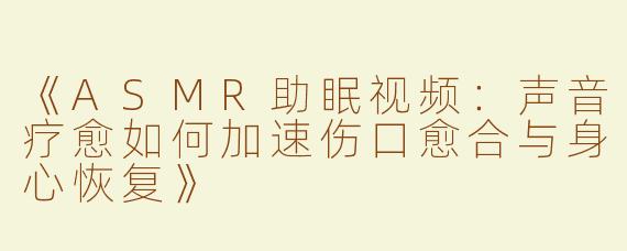 《ASMR助眠视频：声音疗愈如何加速伤口愈合与身心恢复》