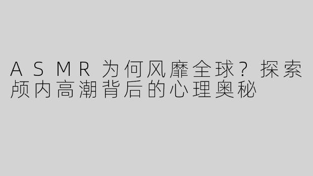 ASMR为何风靡全球？探索颅内高潮背后的心理奥秘