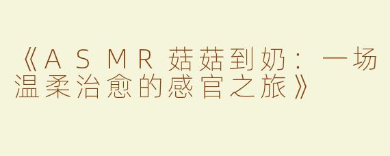 《ASMR菇菇到奶：一场温柔治愈的感官之旅》