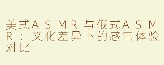 美式ASMR与俄式ASMR：文化差异下的感官体验对比