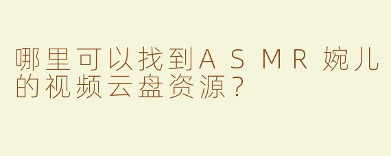 哪里可以找到ASMR婉儿的视频云盘资源？