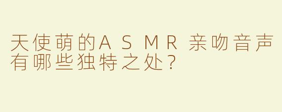 天使萌的ASMR亲吻音声有哪些独特之处？