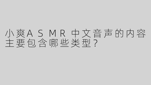 小爽ASMR中文音声的内容主要包含哪些类型？