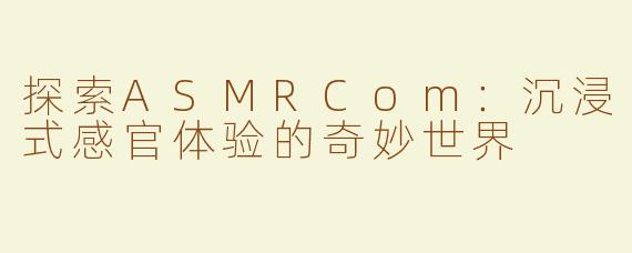 探索ASMRCom：沉浸式感官体验的奇妙世界
