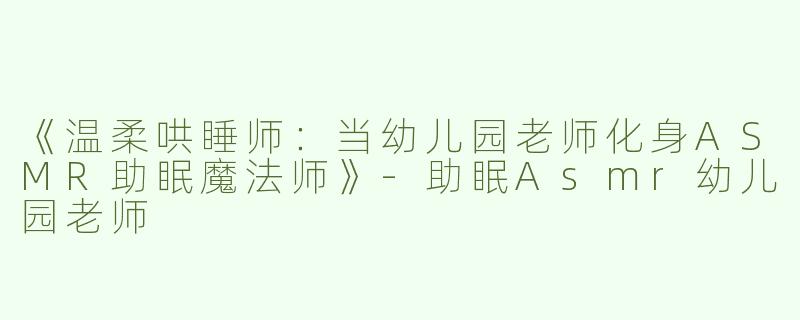 《温柔哄睡师：当幼儿园老师化身ASMR助眠魔法师》-助眠Asmr幼儿园老师