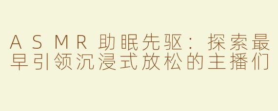 ASMR助眠先驱：探索最早引领沉浸式放松的主播们