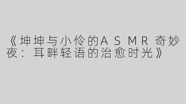 《坤坤与小伶的ASMR奇妙夜：耳畔轻语的治愈时光》