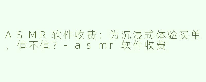 ASMR软件收费：为沉浸式体验买单，值不值？