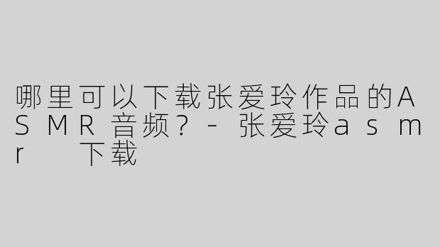 哪里可以下载张爱玲作品的ASMR音频？