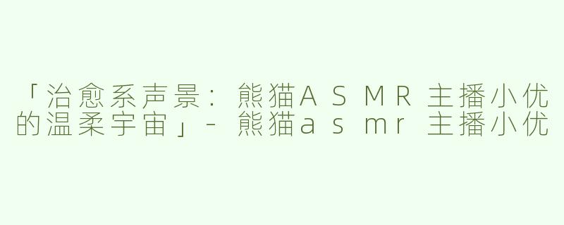 「治愈系声景：熊猫ASMR主播小优的温柔宇宙」