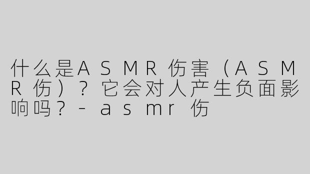 什么是ASMR伤害（ASMR伤）？它会对人产生负面影响吗？-asmr伤