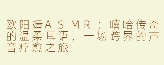 欧阳靖ASMR：嘻哈传奇的温柔耳语，一场跨界的声音疗愈之旅