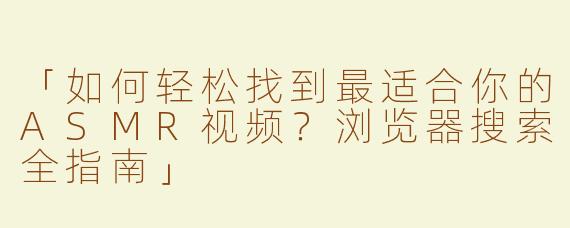 「如何轻松找到最适合你的ASMR视频？浏览器搜索全指南」