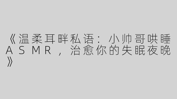 《温柔耳畔私语：小帅哥哄睡ASMR，治愈你的失眠夜晚》