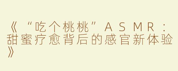 《“吃个桃桃”ASMR：甜蜜疗愈背后的感官新体验》