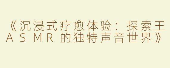 《沉浸式疗愈体验：探索王ASMR的独特声音世界》