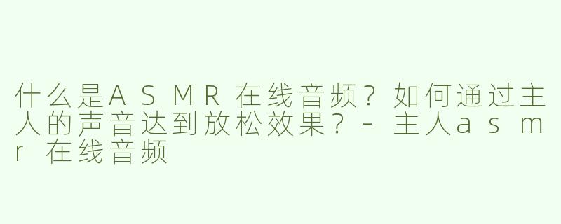 什么是ASMR在线音频？如何通过主人的声音达到放松效果？