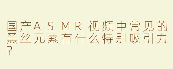 国产ASMR视频中常见的黑丝元素有什么特别吸引力？