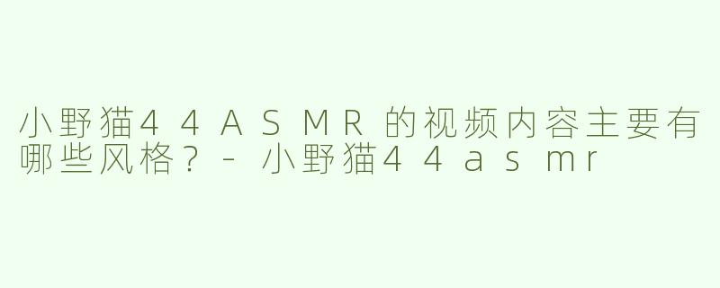 小野猫44ASMR的视频内容主要有哪些风格？