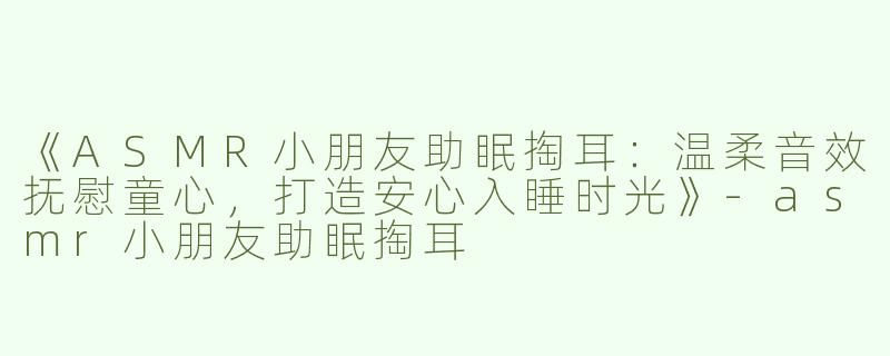 《ASMR小朋友助眠掏耳：温柔音效抚慰童心，打造安心入睡时光》