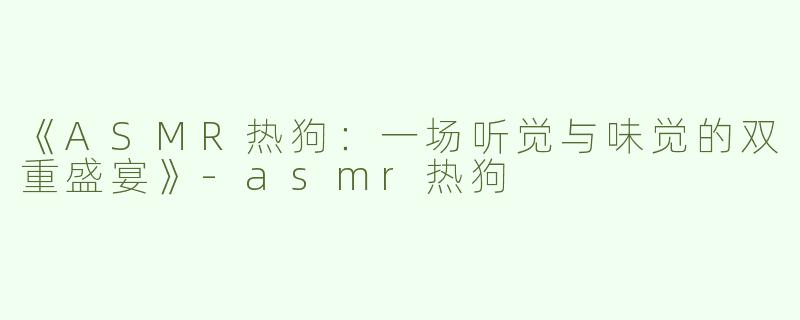 《ASMR热狗：一场听觉与味觉的双重盛宴》-asmr热狗