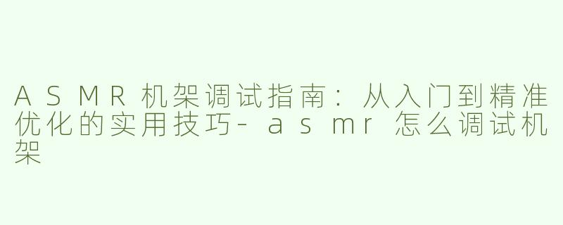 ASMR机架调试指南：从入门到精准优化的实用技巧-asmr怎么调试机架