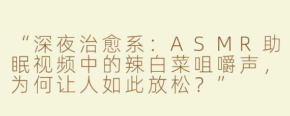 “深夜治愈系：ASMR助眠视频中的辣白菜咀嚼声，为何让人如此放松？”