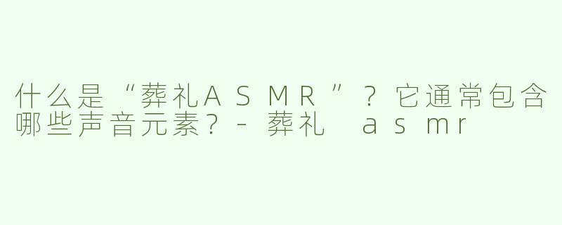 什么是“葬礼ASMR”？它通常包含哪些声音元素？