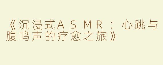 《沉浸式ASMR：心跳与腹鸣声的疗愈之旅》