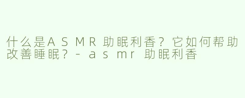 什么是ASMR助眠利香？它如何帮助改善睡眠？