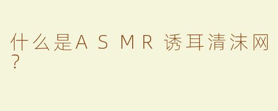 什么是ASMR诱耳清沫网？