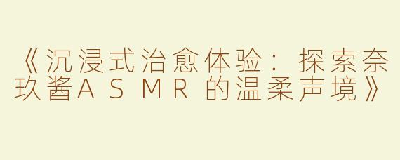 《沉浸式治愈体验：探索奈玖酱ASMR的温柔声境》
