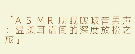 「ASMR助眠啵啵音男声：温柔耳语间的深度放松之旅」
