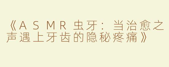《ASMR虫牙：当治愈之声遇上牙齿的隐秘疼痛》