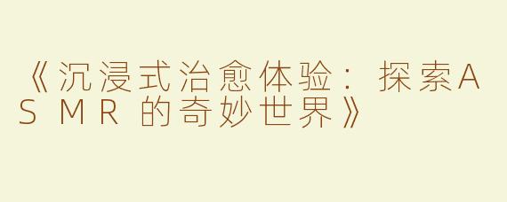 《沉浸式治愈体验：探索ASMR的奇妙世界》