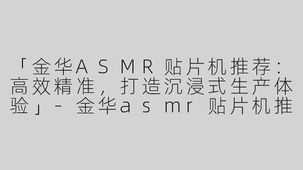 「金华ASMR贴片机推荐：高效精准，打造沉浸式生产体验」