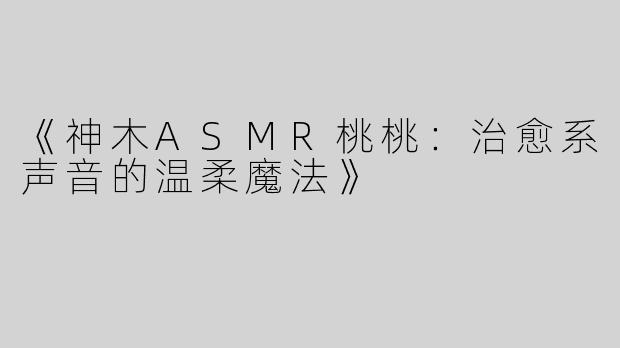 《神木ASMR桃桃：治愈系声音的温柔魔法》