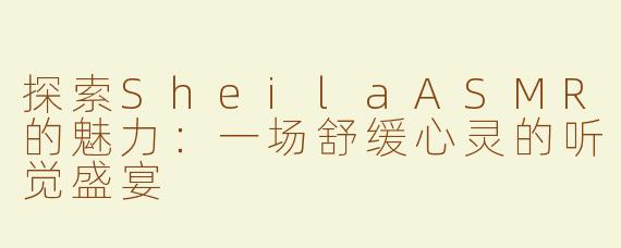 探索SheilaASMR的魅力：一场舒缓心灵的听觉盛宴