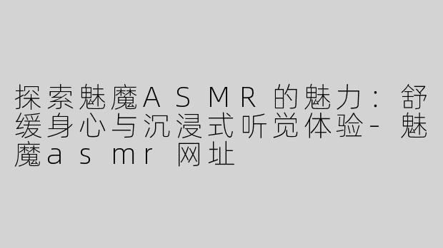 探索魅魔ASMR的魅力：舒缓身心与沉浸式听觉体验-魅魔asmr网址